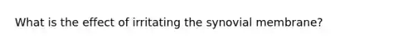 What is the effect of irritating the synovial membrane?