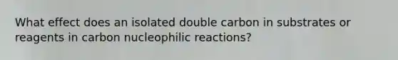 What effect does an isolated double carbon in substrates or reagents in carbon nucleophilic reactions?