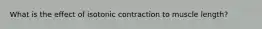 What is the effect of isotonic contraction to muscle length?