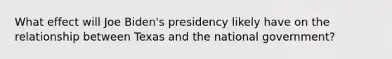 What effect will Joe Biden's presidency likely have on the relationship between Texas and the national government?