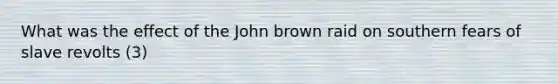 What was the effect of the John brown raid on southern fears of slave revolts (3)