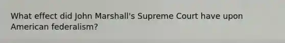 What effect did John Marshall's Supreme Court have upon American federalism?