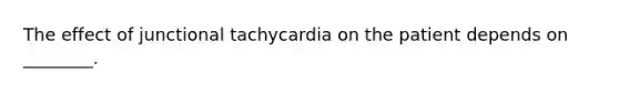 The effect of junctional tachycardia on the patient depends on ________.