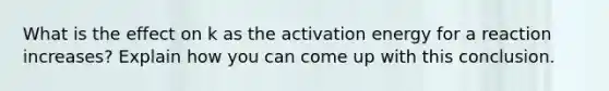 What is the effect on k as the activation energy for a reaction increases? Explain how you can come up with this conclusion.