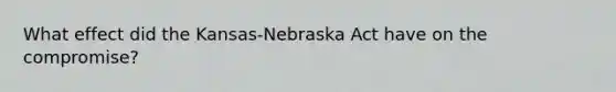 What effect did the Kansas-Nebraska Act have on the compromise?