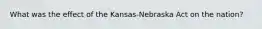 What was the effect of the Kansas-Nebraska Act on the nation?