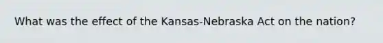 What was the effect of the Kansas-Nebraska Act on the nation?