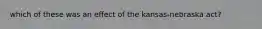 which of these was an effect of the kansas-nebraska act?