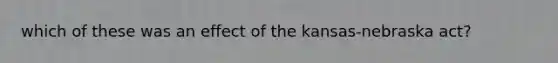 which of these was an effect of the kansas-nebraska act?