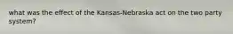 what was the effect of the Kansas-Nebraska act on the two party system?