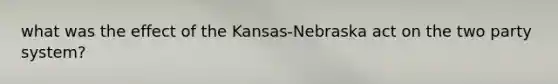 what was the effect of the Kansas-Nebraska act on the two party system?