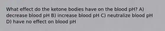 What effect do the ketone bodies have on the blood pH? A) decrease blood pH B) increase blood pH C) neutralize blood pH D) have no effect on blood pH