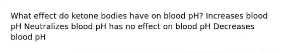 What effect do ketone bodies have on blood pH? Increases blood pH Neutralizes blood pH has no effect on blood pH Decreases blood pH