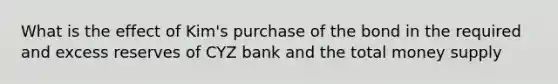 What is the effect of Kim's purchase of the bond in the required and excess reserves of CYZ bank and the total money supply