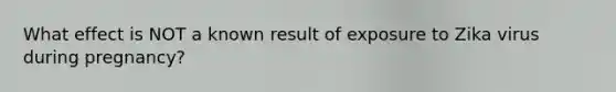 What effect is NOT a known result of exposure to Zika virus during pregnancy?