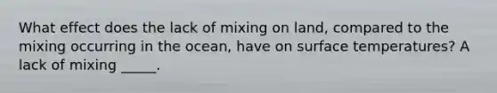 What effect does the lack of mixing on land, compared to the mixing occurring in the ocean, have on surface temperatures? A lack of mixing _____.