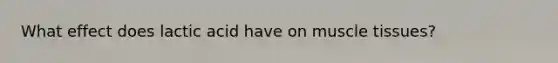 What effect does lactic acid have on muscle tissues?