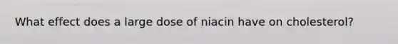 What effect does a large dose of niacin have on cholesterol?