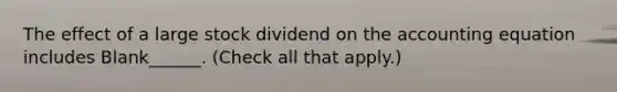 The effect of a large stock dividend on the accounting equation includes Blank______. (Check all that apply.)