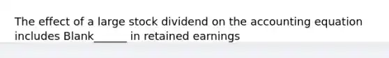 The effect of a large stock dividend on the accounting equation includes Blank______ in retained earnings