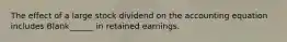 The effect of a large stock dividend on the accounting equation includes Blank______ in retained earnings.