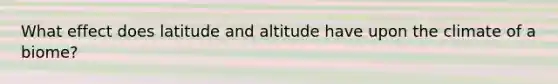 What effect does latitude and altitude have upon the climate of a biome?