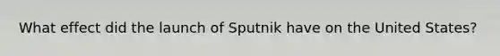 What effect did the launch of Sputnik have on the United States?