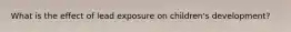 What is the effect of lead exposure on children's development?