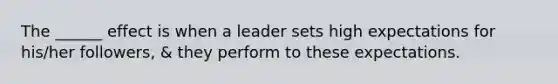 The ______ effect is when a leader sets high expectations for his/her followers, & they perform to these expectations.