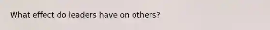 What effect do leaders have on others?