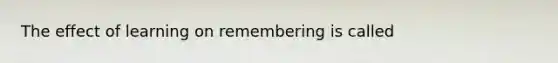 The effect of learning on remembering is called