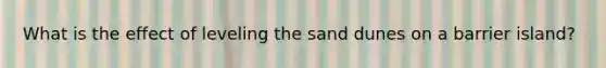 What is the effect of leveling the sand dunes on a barrier island?