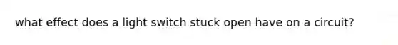 what effect does a light switch stuck open have on a circuit?