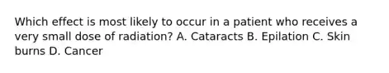 Which effect is most likely to occur in a patient who receives a very small dose of radiation? A. Cataracts B. Epilation C. Skin burns D. Cancer