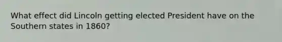 What effect did Lincoln getting elected President have on the Southern states in 1860?