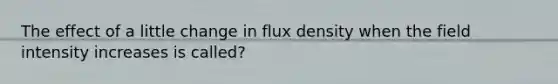 The effect of a little change in flux density when the field intensity increases is called?