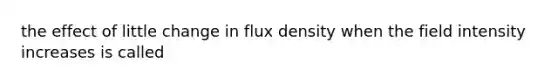 the effect of little change in flux density when the field intensity increases is called