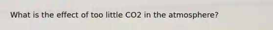 What is the effect of too little CO2 in the atmosphere?