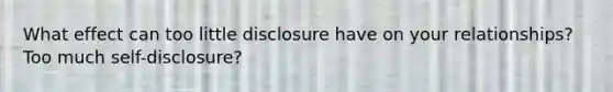 What effect can too little disclosure have on your relationships? Too much self-disclosure?