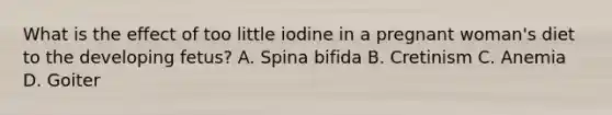 What is the effect of too little iodine in a pregnant woman's diet to the developing fetus? A. Spina bifida B. Cretinism C. Anemia D. Goiter