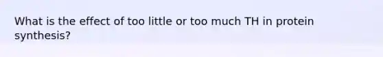 What is the effect of too little or too much TH in <a href='https://www.questionai.com/knowledge/kVyphSdCnD-protein-synthesis' class='anchor-knowledge'>protein synthesis</a>?