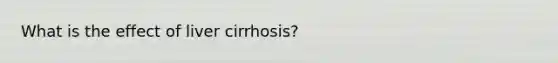 What is the effect of liver cirrhosis?