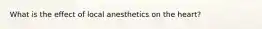 What is the effect of local anesthetics on the heart?