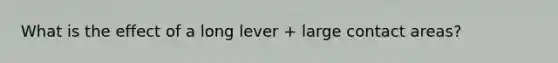 What is the effect of a long lever + large contact areas?