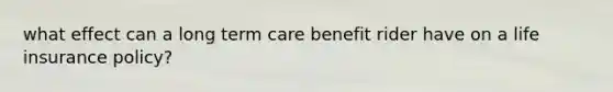 what effect can a long term care benefit rider have on a life insurance policy?