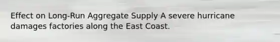 Effect on Long-Run Aggregate Supply A severe hurricane damages factories along the East Coast.