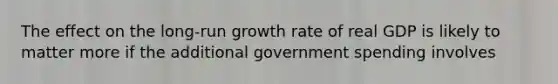 The effect on the long-run growth rate of real GDP is likely to matter more if the additional government spending involves