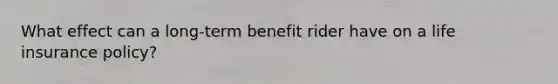 What effect can a long-term benefit rider have on a <a href='https://www.questionai.com/knowledge/kwvuu0uLdT-life-insurance' class='anchor-knowledge'>life insurance</a> policy?