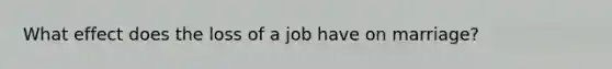 What effect does the loss of a job have on marriage?