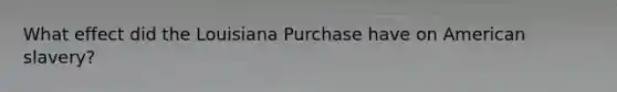 What effect did the Louisiana Purchase have on American slavery?